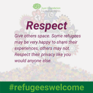 Respect – give others space. Some refugees may be very happy to share their experiences, others may not. Respect their privacy like you would anyone else.